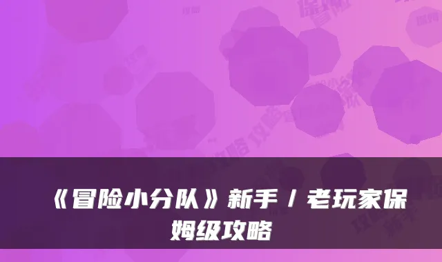 《冒险小分队》新手／老玩家保姆级攻略
