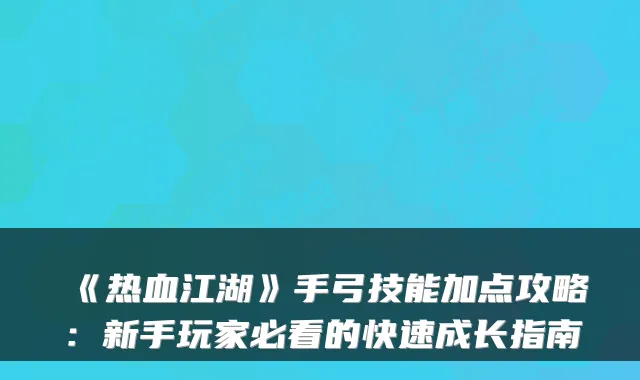 《热血江湖》手弓技能加点攻略：新手玩家必看的快速成长指南