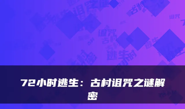 72小时逃生:古村诅咒之谜解密