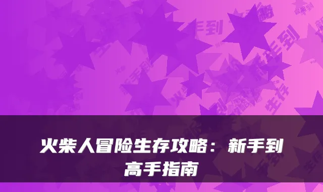 火柴人冒险生存攻略:新手到高手指南