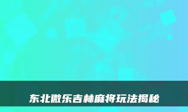 东北微乐吉林麻将玩法揭秘