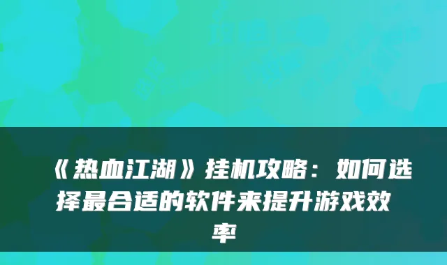 《热血江湖》挂机攻略:如何选择最合适的软件来提升游戏效率