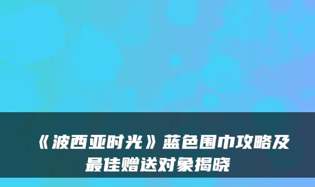《波西亚时光》蓝色围巾攻略及佳赠送对象揭晓