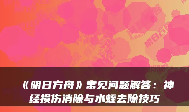 《明日方舟》常见问题解答：神经损伤消除与水蛭去除技巧
