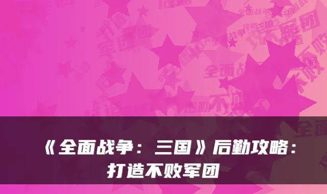 《全面战争:三国》后勤攻略:打造不败军团