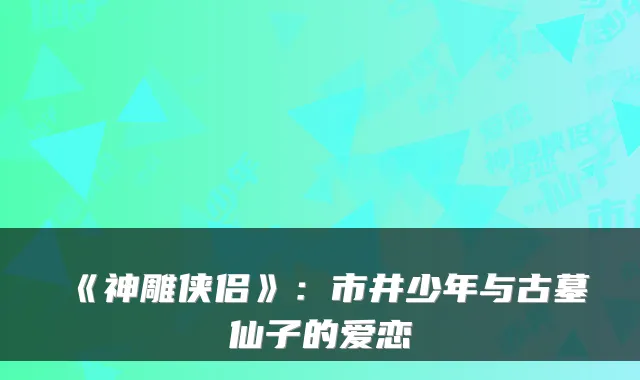 《神雕侠侣》：市井少年与古墓仙子的爱恋
