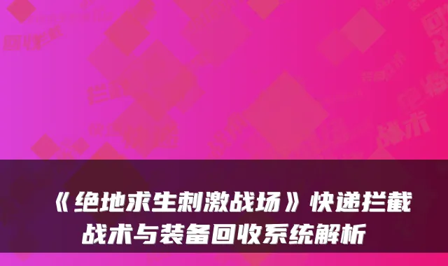 《绝地求生刺激战场》快递拦截战术与装备回收系统解析