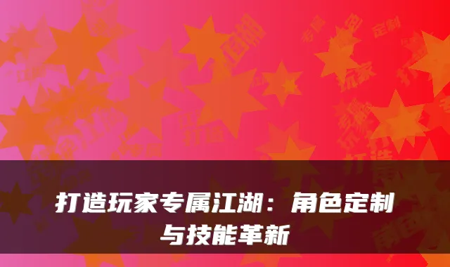 打造玩家专属江湖：角色定制与技能革新