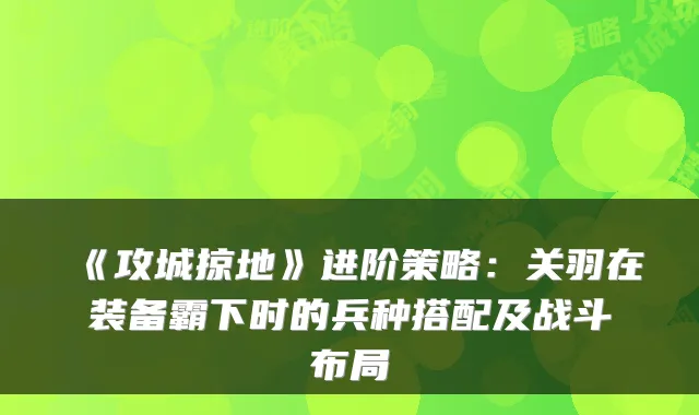 《攻城掠地》进阶策略：关羽在装备霸下时的兵种搭配及战斗布局