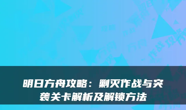 明日方舟攻略：剿灭作战与突袭关卡解析及解锁方法