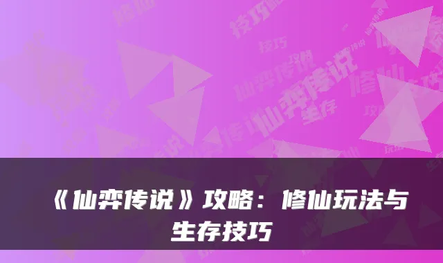 《仙弈传说》攻略：修仙玩法与生存技巧