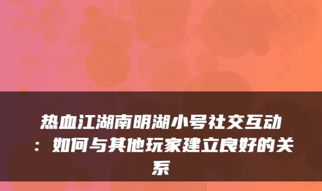 热血江湖南明湖小号社交互动:如何与其他玩家建立良好的关系