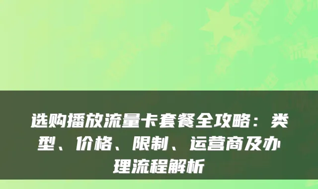 选购播放流量卡套餐全攻略：类型、价格、限制、运营商及办理流程解析
