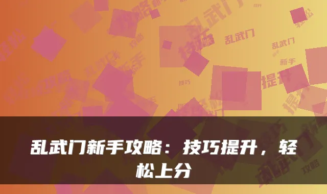 乱武门新手攻略：技巧提升，轻松上分
