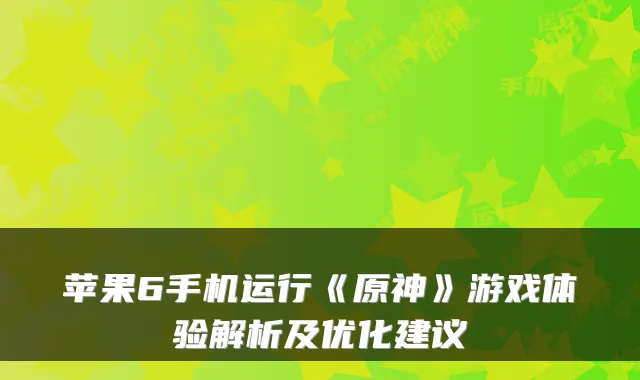 苹果6手机运行《原神》游戏体验解析及优化建议
