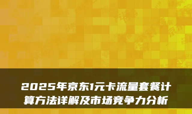 2025年京东1元卡流量套餐计算方法详解及市场竞争力分析