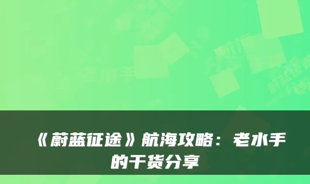 《蔚蓝征途》航海攻略：老水手的干货分享