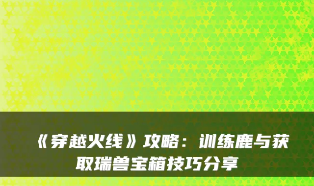 《穿越火线》攻略:训练鹿与获取瑞兽宝箱技巧分享