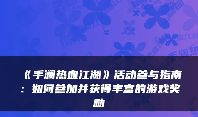 《手澜热血江湖》活动参与指南：如何参加并获得丰富的游戏奖励