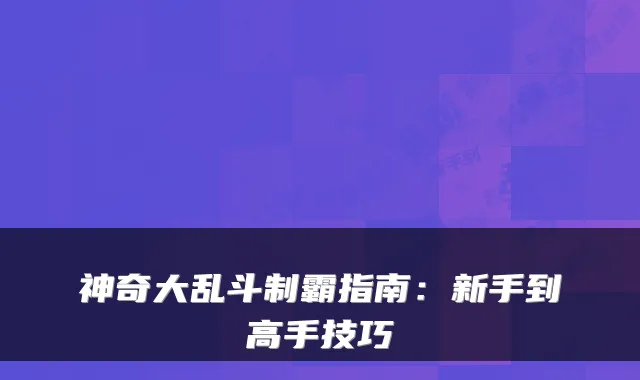 神奇大乱斗制霸指南：新手到高手技巧