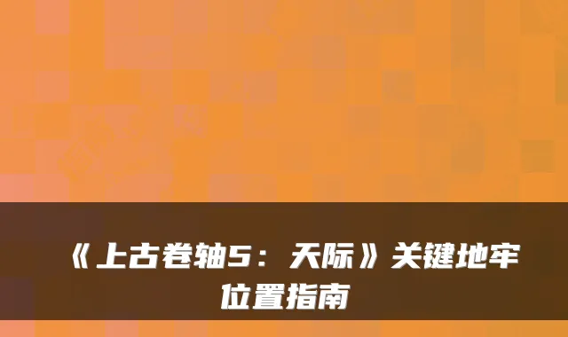 《上古卷轴5：天际》关键地牢位置指南