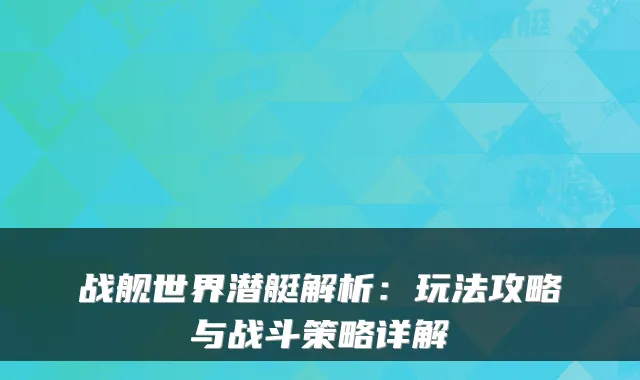 战舰世界潜艇解析:玩法攻略与战斗策略详解