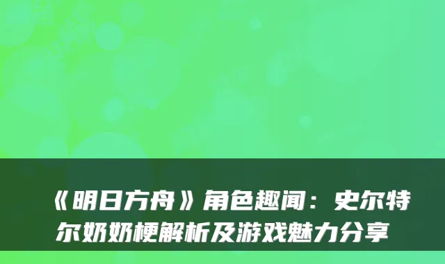 《明日方舟》角色趣闻:史尔特尔奶奶梗解析及游戏魅力分享
