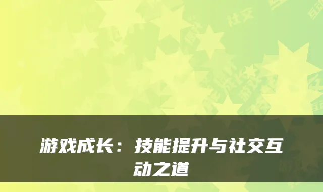 游戏成长:技能提升与社交互动之道
