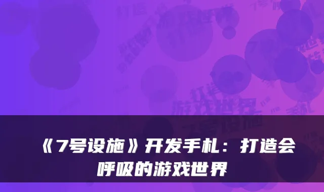 《7号设施》开发手札:打造会呼吸的游戏世界