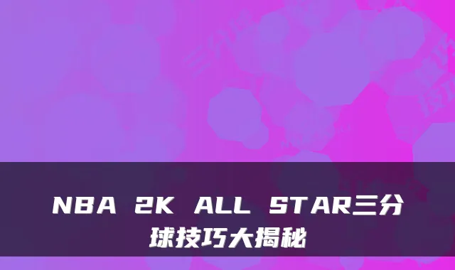 NBA 2K ALL STAR三分球技巧大揭秘
