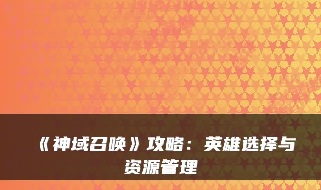 《神域召唤》攻略:英雄选择与资源管理