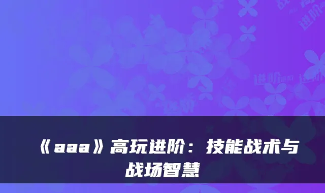 《aaa》高玩进阶:技能战术与战场智慧