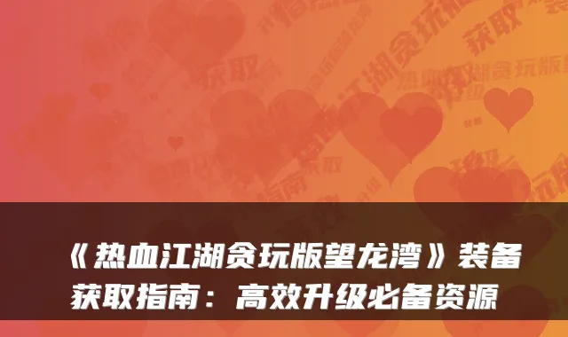 《热血江湖贪玩版望龙湾》装备获取指南：高效升级必备资源