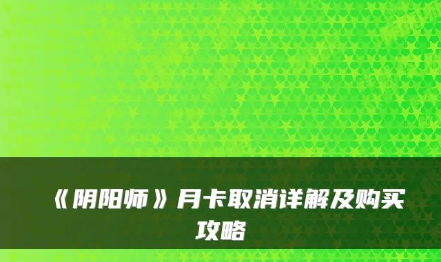 《阴阳师》月卡取消详解及购买攻略