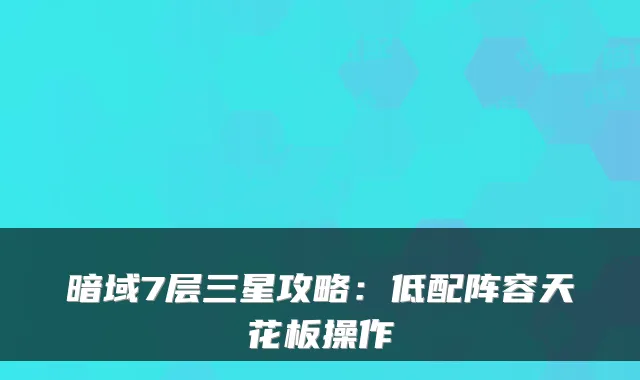 暗域7层三星攻略：低配阵容天花板操作