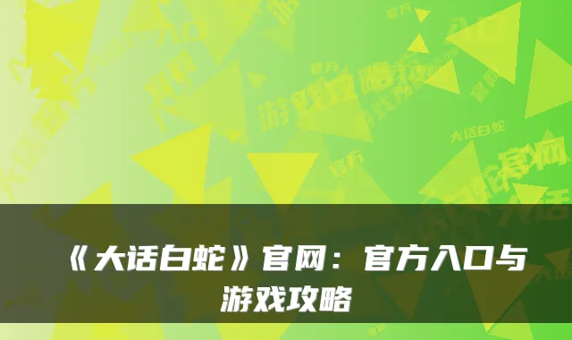 《大话白蛇》官网:官方入口与游戏攻略