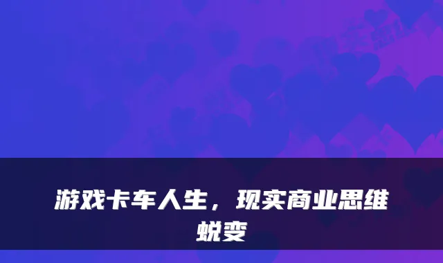 游戏卡车人生,现实商业思维蜕变