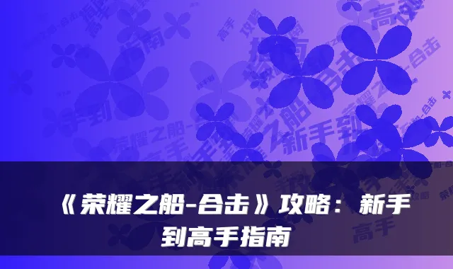 《荣耀之船-合击》攻略：新手到高手指南