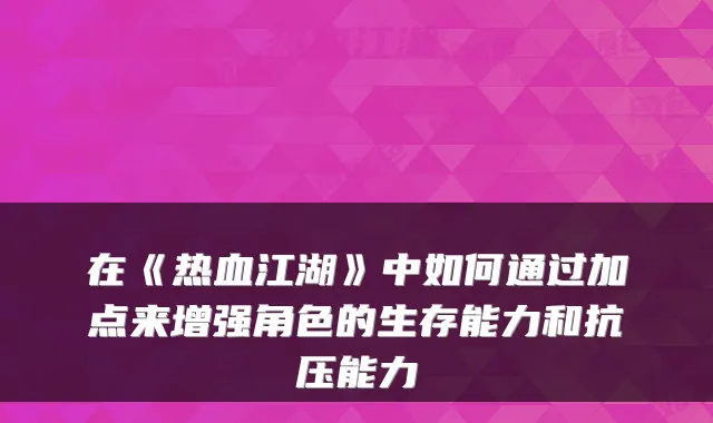 在《热血江湖》中如何通过加点来增强角色的生存能力和抗压能力