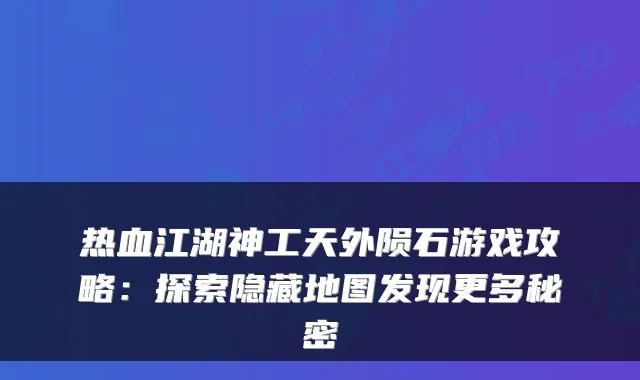 热血江湖神工天外陨石游戏攻略：探索隐藏地图发现更多秘密
