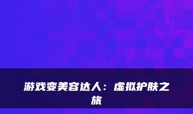游戏变美容达人：虚拟护肤之旅