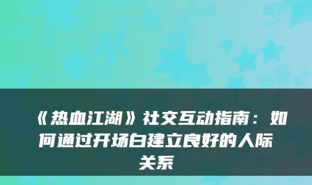《热血江湖》社交互动指南：如何通过开场白建立良好的人际关系
