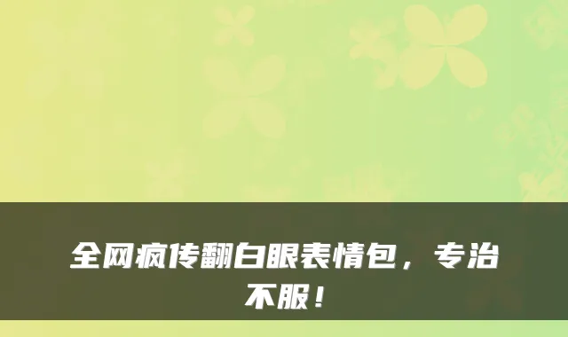 全网疯传翻白眼表情包，专治不服！