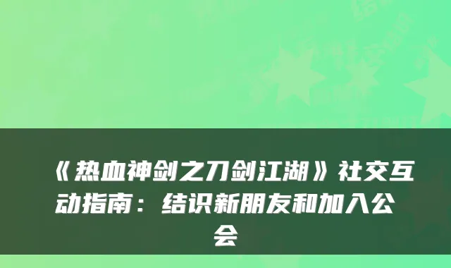 《热血神剑之刀剑江湖》社交互动指南：结识新朋友和加入公会