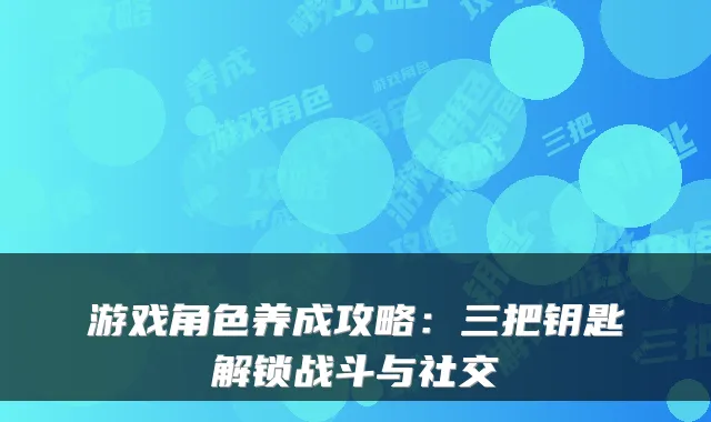 游戏角色养成攻略:三把钥匙解锁战斗与社交