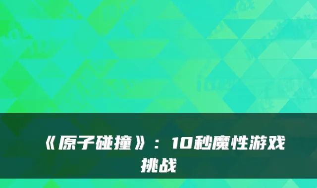 《原子碰撞》：10秒魔性游戏挑战