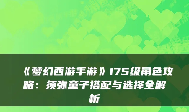 《梦幻西游手游》175级角色攻略：须弥童子搭配与选择全解析