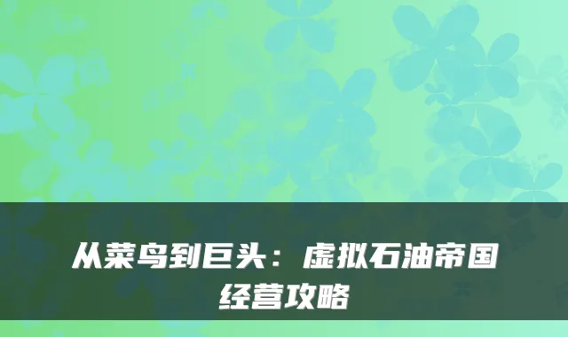 从菜鸟到巨头:虚拟石油帝国经营攻略