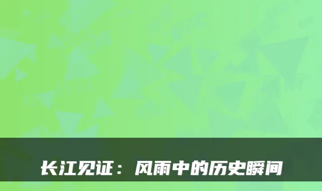 长江见证：风雨中的历史瞬间