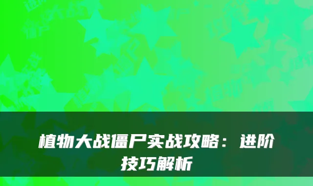 植物大战僵尸实战攻略：进阶技巧解析